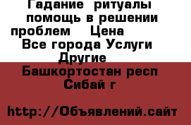 Гадание, ритуалы, помощь в решении проблем. › Цена ­ 1 000 - Все города Услуги » Другие   . Башкортостан респ.,Сибай г.